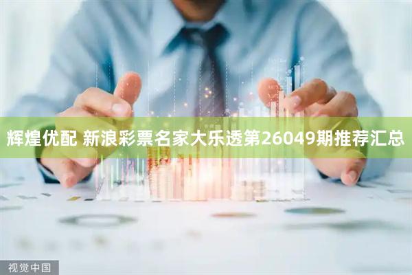 辉煌优配 新浪彩票名家大乐透第26049期推荐汇总