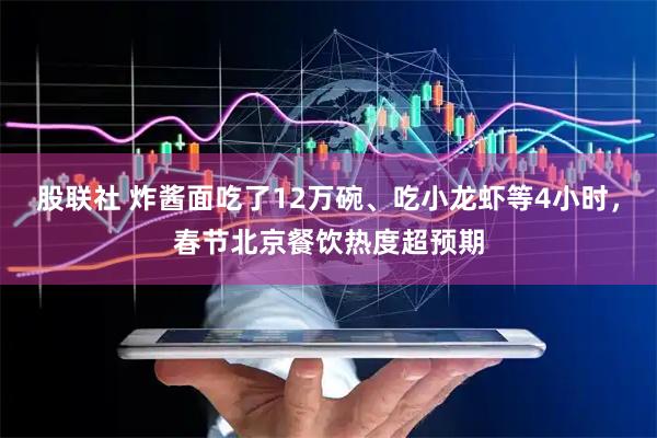 股联社 炸酱面吃了12万碗、吃小龙虾等4小时，春节北京餐饮热度超预期