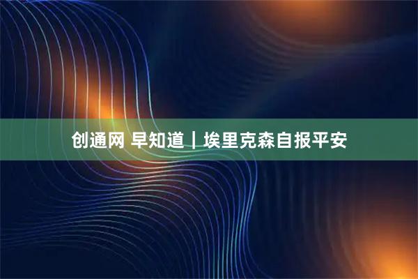创通网 早知道｜埃里克森自报平安