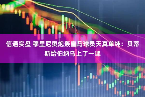 信通实盘 穆里尼奥炮轰皇马球员天真单纯：贝蒂斯给伯纳乌上了一课